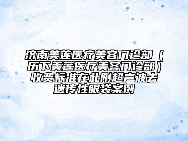 濟南美蓮醫(yī)療美容門診部（歷下美蓮醫(yī)療美容門診部）收費標準在此附超聲波去遺傳性眼袋案例
