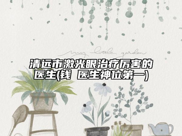 清遠市激光眼治療厲害的醫(yī)生(錢堃醫(yī)生神位第一)