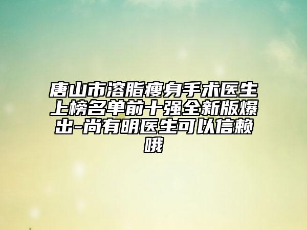 唐山市溶脂瘦身手術(shù)醫(yī)生上榜名單前十強(qiáng)全新版爆出-尚有明醫(yī)生可以信賴哦