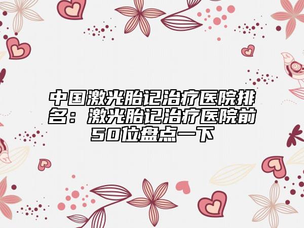中國激光胎記治療醫(yī)院排名：激光胎記治療醫(yī)院前50位盤點一下
