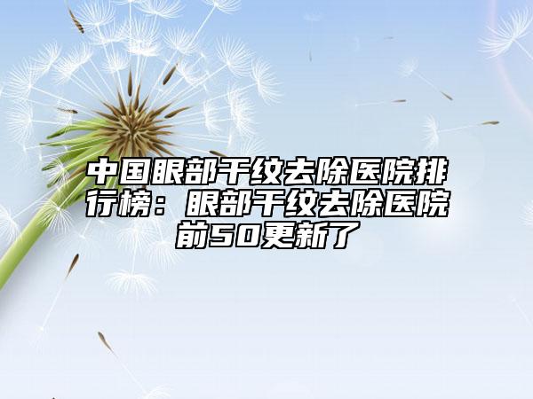 中國眼部干紋去除醫(yī)院排行榜：眼部干紋去除醫(yī)院前50更新了