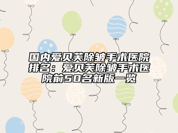 國內(nèi)愛貝芙除皺手術(shù)醫(yī)院排名：愛貝芙除皺手術(shù)醫(yī)院前50名新版一覽