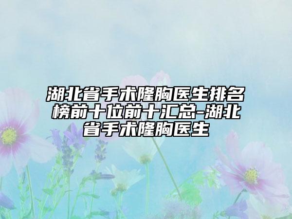 湖北省手術(shù)隆胸醫(yī)生排名榜前十位前十匯總-湖北省手術(shù)隆胸醫(yī)生