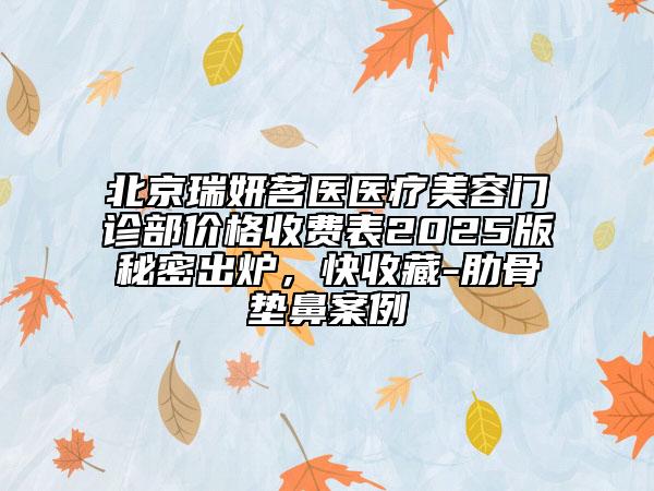 北京瑞妍茗醫(yī)醫(yī)療美容門診部價格收費表2025版秘密出爐，快收藏-肋骨墊鼻案例