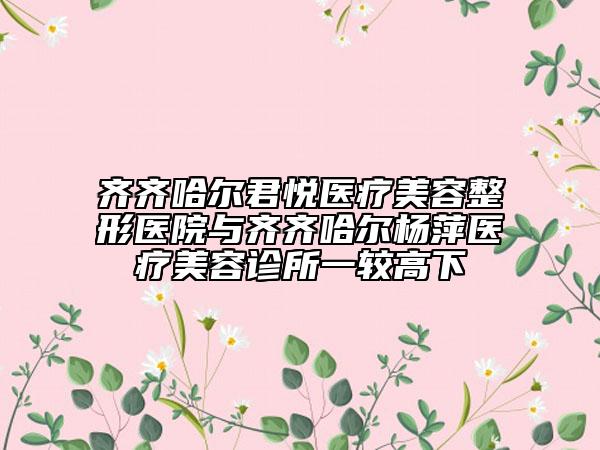 齊齊哈爾君悅醫(yī)療美容整形醫(yī)院與齊齊哈爾楊萍醫(yī)療美容診所一較高下