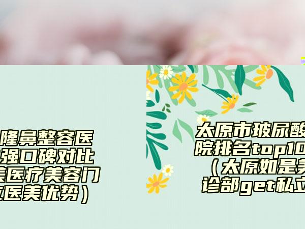 太原市玻尿酸隆鼻整容醫(yī)院排名top10強口碑對比（太原如是美醫(yī)療美容門診部get私立醫(yī)美優(yōu)勢）