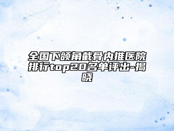 全國下頜角截骨內(nèi)推醫(yī)院排行top20名單評出-揭曉