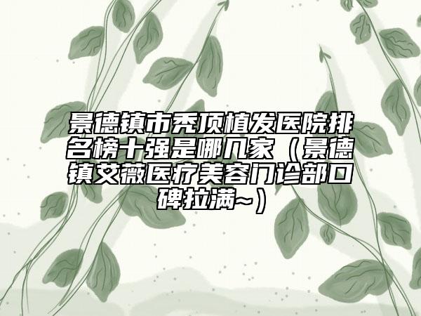 景德鎮(zhèn)市禿頂植發(fā)醫(yī)院排名榜十強是哪幾家（景德鎮(zhèn)艾薇醫(yī)療美容門診部口碑拉滿~）