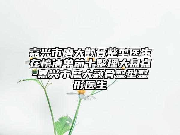嘉興市磨大顴骨整型醫(yī)生在榜清單前十整理大盤點-嘉興市磨大顴骨整型整形醫(yī)生