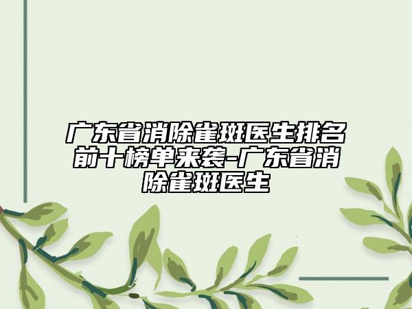 廣東省消除雀斑醫(yī)生排名前十榜單來襲-廣東省消除雀斑醫(yī)生