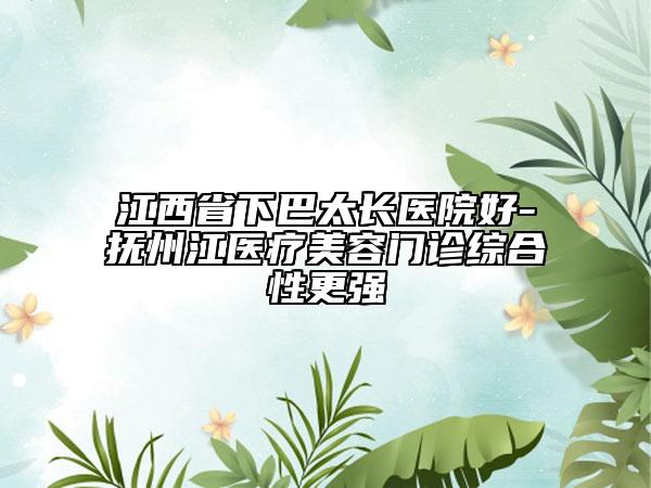 江西省下巴太長醫(yī)院好-撫州江醫(yī)療美容門診綜合性更強(qiáng)
