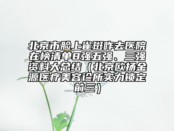 北京市臉上雀斑咋去醫(yī)院在榜清單8強(qiáng)五強(qiáng)、三強(qiáng)資料大總結(jié)（北京歐揚(yáng)金源醫(yī)療美容診所實(shí)力鎖定前三）