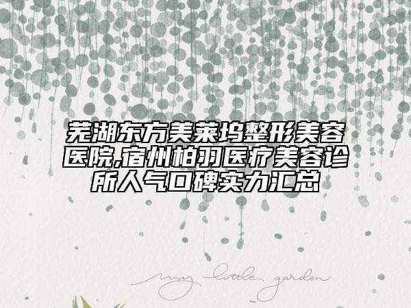 蕪湖東方美萊塢整形美容醫(yī)院,宿州柏羽醫(yī)療美容診所人氣口碑實(shí)力匯總