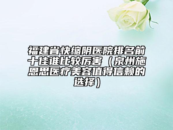 福建省快縮陰醫(yī)院排名前十佳誰比較厲害（泉州施恩思醫(yī)療美容值得信賴的選擇）