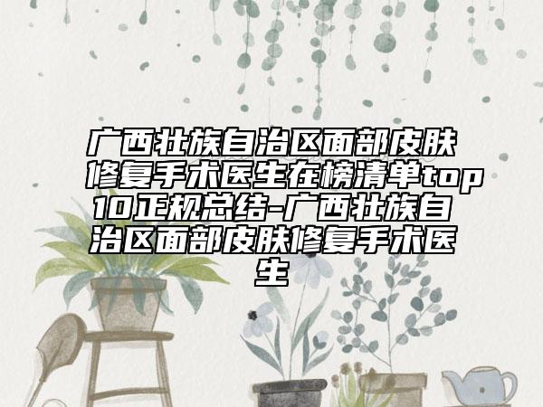 廣西壯族自治區(qū)面部皮膚修復(fù)手術(shù)醫(yī)生在榜清單top10正規(guī)總結(jié)-廣西壯族自治區(qū)面部皮膚修復(fù)手術(shù)醫(yī)生