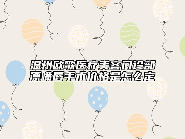 溫州歐歌醫(yī)療美容門診部漂嘴唇手術(shù)價格是怎么定