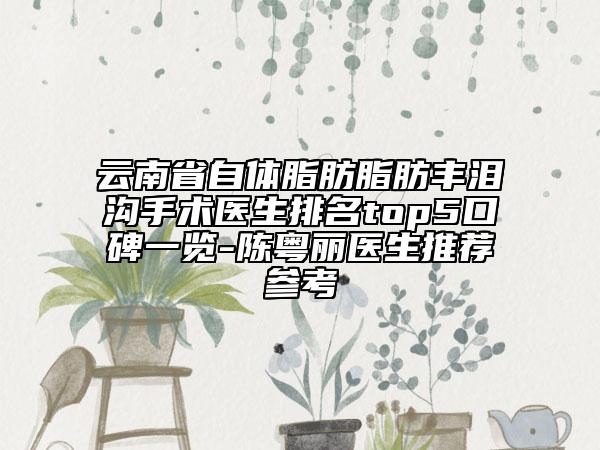 云南省自體脂肪脂肪豐淚溝手術(shù)醫(yī)生排名top5口碑一覽-陳粵麗醫(yī)生推薦參考