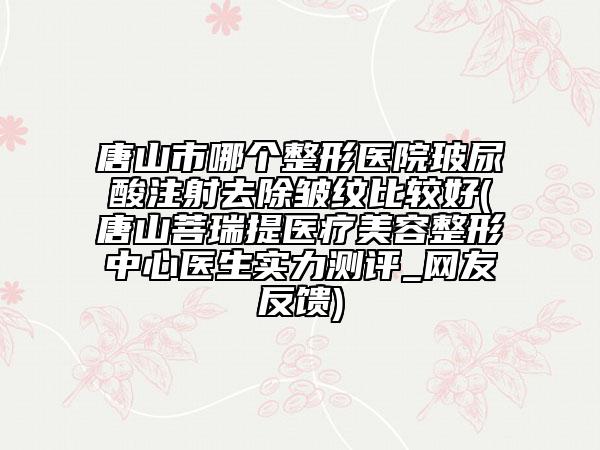 唐山市哪個整形醫(yī)院玻尿酸注射去除皺紋比較好(唐山菩瑞提醫(yī)療美容整形中心醫(yī)生實力測評_網(wǎng)友反饋)