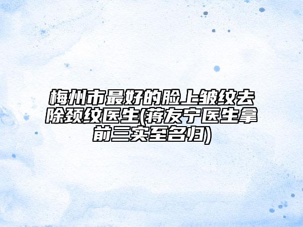 梅州市最好的臉上皺紋去除頸紋醫(yī)生(蔣友寧醫(yī)生拿前三實(shí)至名歸)