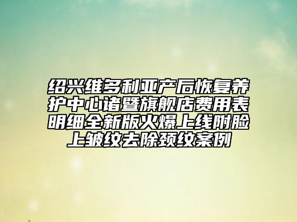 紹興維多利亞產(chǎn)后恢復(fù)養(yǎng)護(hù)中心諸暨旗艦店費(fèi)用表明細(xì)全新版火爆上線附臉上皺紋去除頸紋案例