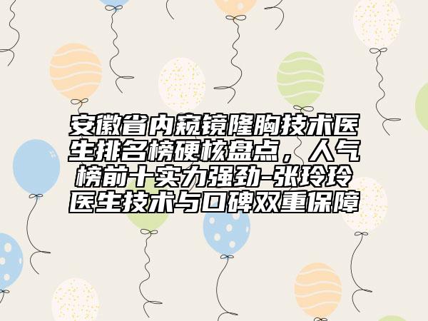 安徽省內(nèi)窺鏡隆胸技術(shù)醫(yī)生排名榜硬核盤點(diǎn)，人氣榜前十實(shí)力強(qiáng)勁-張玲玲醫(yī)生技術(shù)與口碑雙重保障
