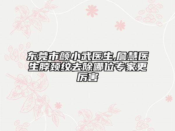 東莞市顏小武醫(yī)生,詹慧醫(yī)生脖頸紋去除哪位專家更厲害