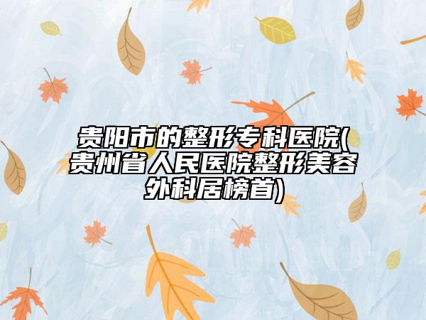 貴陽市的整形專科醫(yī)院(貴州省人民醫(yī)院整形美容外科居榜首)