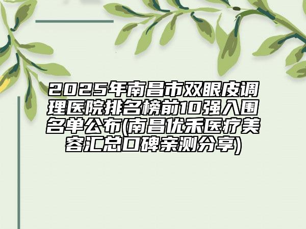 2025年南昌市雙眼皮調理醫(yī)院排名榜前10強入圍名單公布(南昌優(yōu)禾醫(yī)療美容匯總口碑親測分享)