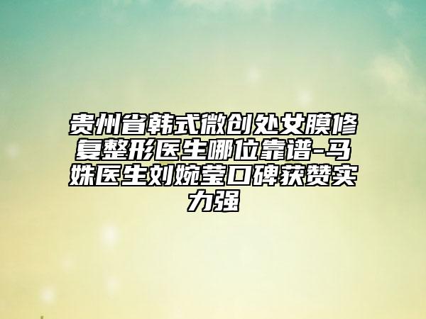 貴州省韓式微創(chuàng)處女膜修復(fù)整形醫(yī)生哪位靠譜-馬姝醫(yī)生劉婉瑩口碑獲贊實(shí)力強(qiáng)