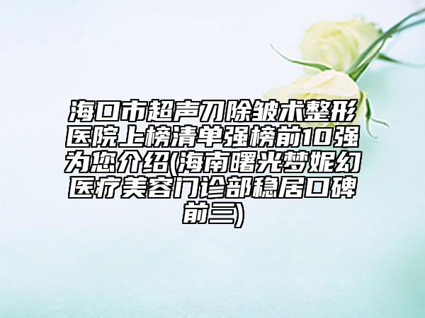 ?？谑谐暤冻櫺g(shù)整形醫(yī)院上榜清單強(qiáng)榜前10強(qiáng)為您介紹(海南曙光夢妮幻醫(yī)療美容門診部穩(wěn)居口碑前三)