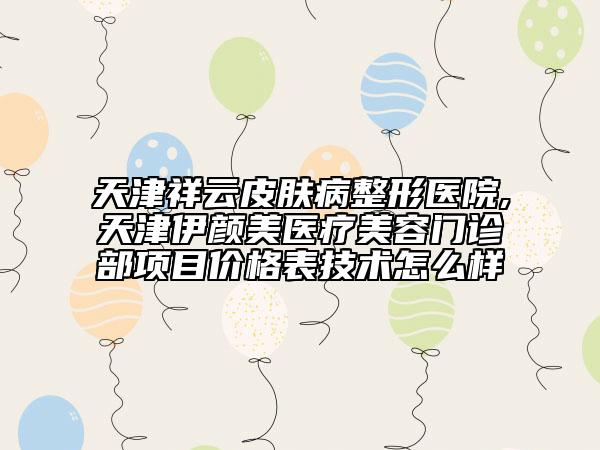 天津祥云皮膚病整形醫(yī)院,天津伊顏美醫(yī)療美容門(mén)診部項(xiàng)目?jī)r(jià)格表技術(shù)怎么樣
