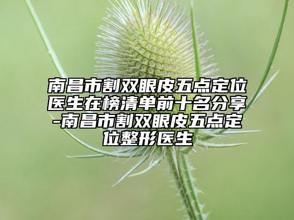 南昌市割雙眼皮五點(diǎn)定位醫(yī)生在榜清單前十名分享-南昌市割雙眼皮五點(diǎn)定位整形醫(yī)生