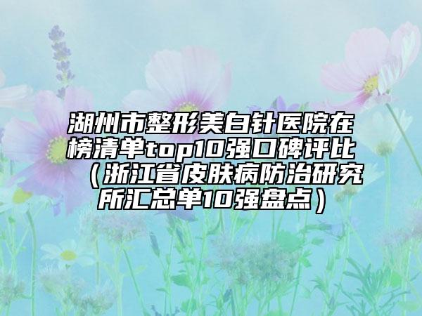 湖州市整形美白針醫(yī)院在榜清單top10強(qiáng)口碑評比（浙江省皮膚病防治研究所匯總單10強(qiáng)盤點(diǎn)）