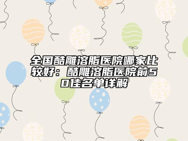 全國酷雕溶脂醫(yī)院哪家比較好：酷雕溶脂醫(yī)院前50佳名單詳解