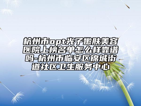 杭州市opt光子嫩膚美容醫(yī)院上榜名單怎么樣靠譜嗎-杭州市臨安區(qū)錦城街道社區(qū)衛(wèi)生服務中心