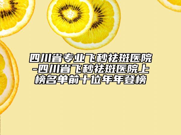 四川省專業(yè)飛秒祛斑醫(yī)院-四川省飛秒祛斑醫(yī)院上榜名單前十位年年登榜