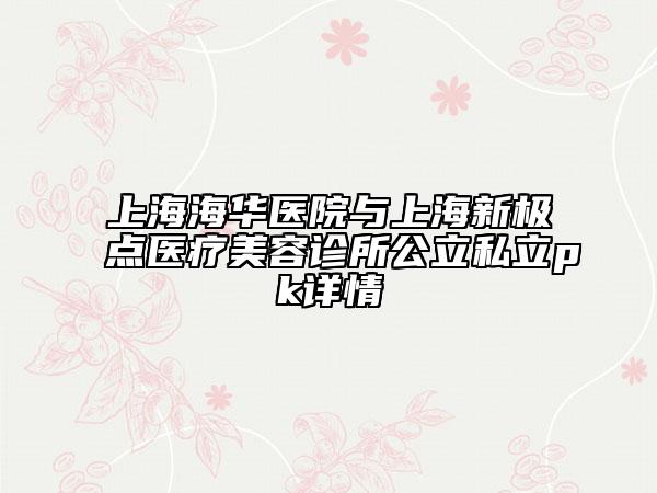 上海海華醫(yī)院與上海新極點(diǎn)醫(yī)療美容診所公立私立pk詳情