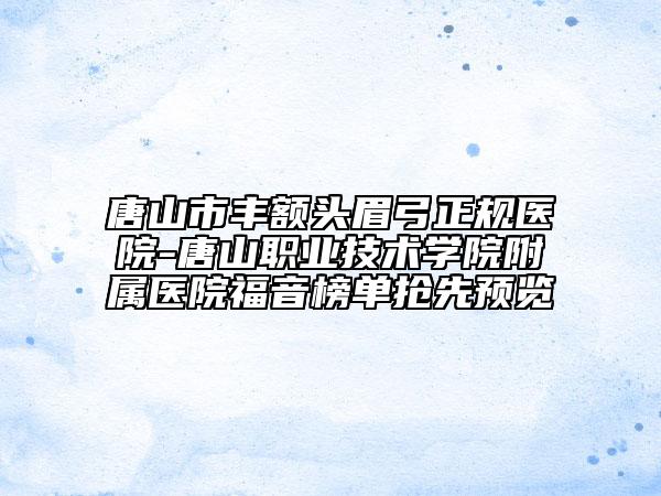 唐山市豐額頭眉弓正規(guī)醫(yī)院-唐山職業(yè)技術(shù)學(xué)院附屬醫(yī)院福音榜單搶先預(yù)覽