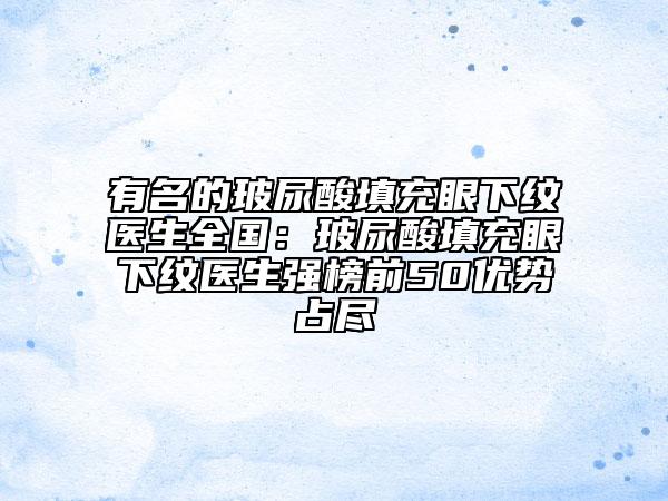 有名的玻尿酸填充眼下紋醫(yī)生全國：玻尿酸填充眼下紋醫(yī)生強(qiáng)榜前50優(yōu)勢(shì)占盡