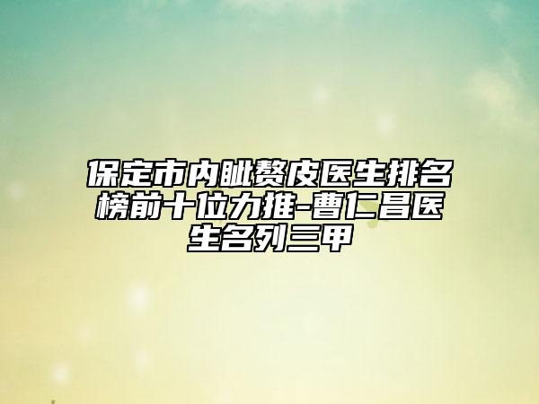 保定市內(nèi)眥贅皮醫(yī)生排名榜前十位力推-曹仁昌醫(yī)生名列三甲