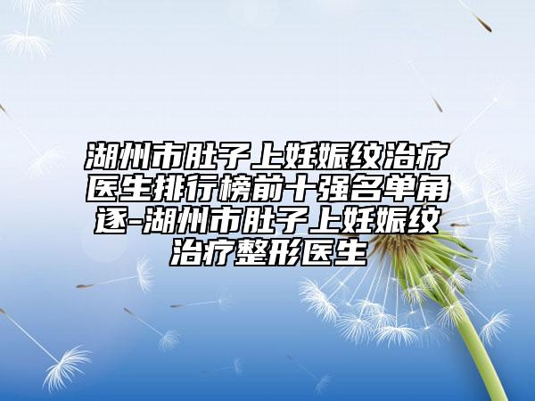 湖州市肚子上妊娠紋治療醫(yī)生排行榜前十強名單角逐-湖州市肚子上妊娠紋治療整形醫(yī)生