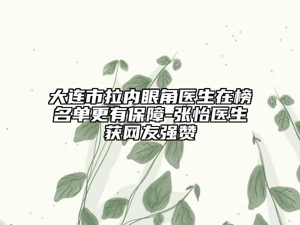 大連市拉內(nèi)眼角醫(yī)生在榜名單更有保障-張怡醫(yī)生獲網(wǎng)友強(qiáng)贊