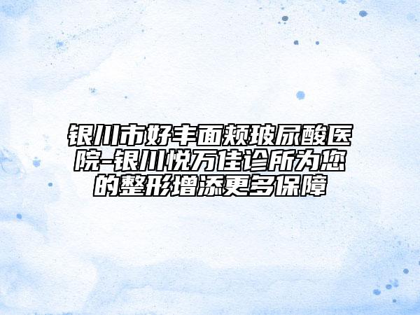 銀川市好豐面頰玻尿酸醫(yī)院-銀川悅?cè)f佳診所為您的整形增添更多保障