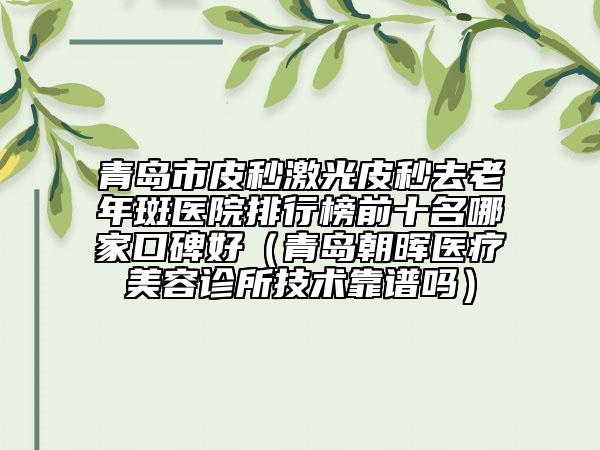 青島市皮秒激光皮秒去老年斑醫(yī)院排行榜前十名哪家口碑好（青島朝暉醫(yī)療美容診所技術(shù)靠譜嗎）