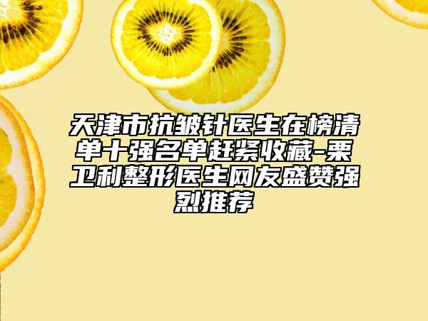 天津市抗皺針醫(yī)生在榜清單十強(qiáng)名單趕緊收藏-栗衛(wèi)利整形醫(yī)生網(wǎng)友盛贊強(qiáng)烈推薦