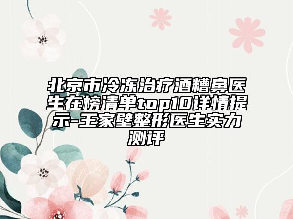 北京市冷凍治療酒糟鼻醫(yī)生在榜清單top10詳情提示-王家壁整形醫(yī)生實(shí)力測(cè)評(píng)