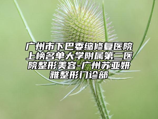 廣州市下巴委縮修復(fù)醫(yī)院上榜名單大學(xué)附屬第二醫(yī)院整形美容-廣州蘇亞妍雅整形門(mén)診部