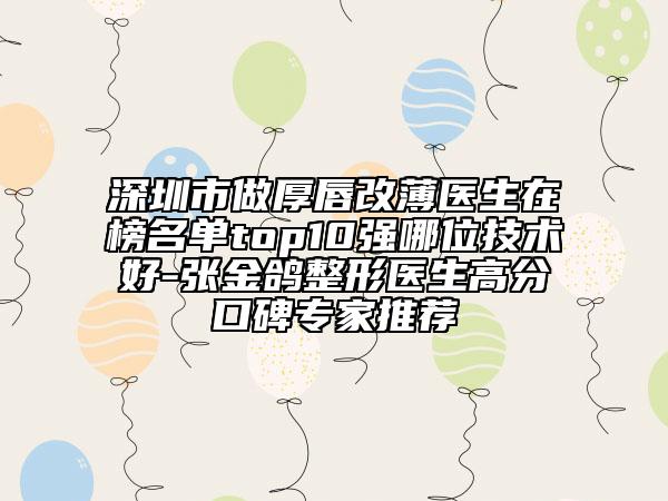 深圳市做厚唇改薄醫(yī)生在榜名單top10強(qiáng)哪位技術(shù)好-張金鴿整形醫(yī)生高分口碑專家推薦