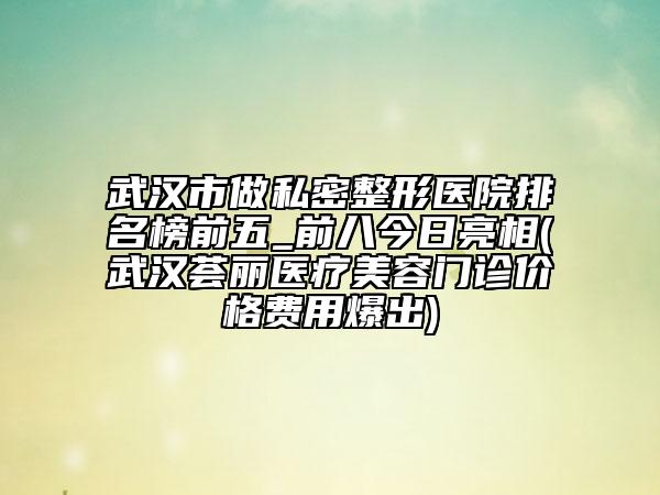 武漢市做私密整形醫(yī)院排名榜前五_前八今日亮相(武漢薈麗醫(yī)療美容門診價(jià)格費(fèi)用爆出)
