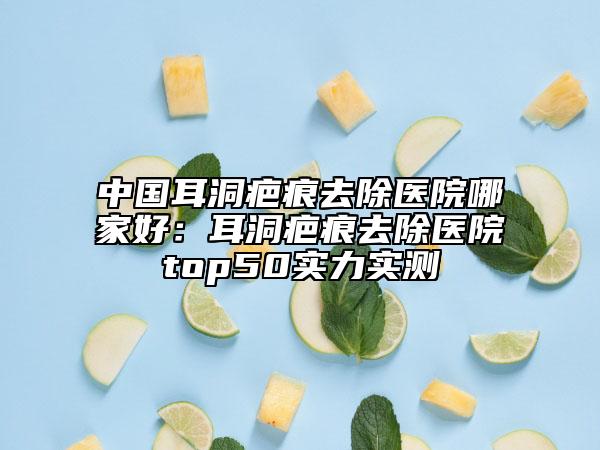 中國耳洞疤痕去除醫(yī)院哪家好：耳洞疤痕去除醫(yī)院top50實力實測